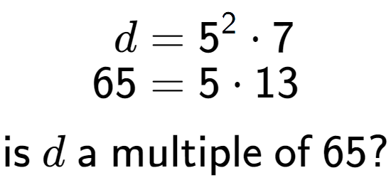 A LaTex expression showing \begin{align*}d &= 5 to the power of 2 times 7\\[-0.5em]65 &= 5 times 13\end{align*}\\\\ \textsf{is }d\textsf{ a multiple of }65?