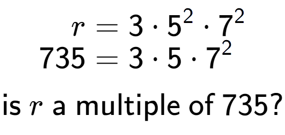 A LaTex expression showing \begin{align*}r &= 3 times 5 to the power of 2 times 7 to the power of 2 \\[-0.5em]735 &= 3 times 5 times 7 to the power of 2 \end{align*}\\\\ \textsf{is }r\textsf{ a multiple of }735?