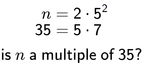 A LaTex expression showing \begin{align*}n &= 2 times 5 to the power of 2 \\[-0.5em]35 &= 5 times 7\end{align*}\\\\ \textsf{is }n\textsf{ a multiple of }35?