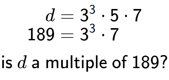 A LaTex expression showing \begin{align*}d &= 3 to the power of 3 times 5 times 7\\[-0.5em]189 &= 3 to the power of 3 times 7\end{align*}\\\\ \textsf{is }d\textsf{ a multiple of }189?