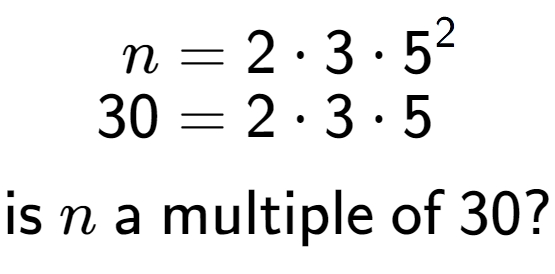 A LaTex expression showing \begin{align*}n &= 2 times 3 times 5 to the power of 2 \\[-0.5em]30 &= 2 times 3 times 5\end{align*}\\\\ \textsf{is }n\textsf{ a multiple of }30?