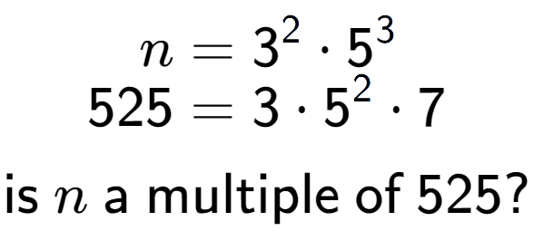 A LaTex expression showing \begin{align*}n &= 3 to the power of 2 times 5 to the power of 3 \\[-0.5em]525 &= 3 times 5 to the power of 2 times 7\end{align*}\\\\ \textsf{is }n\textsf{ a multiple of }525?