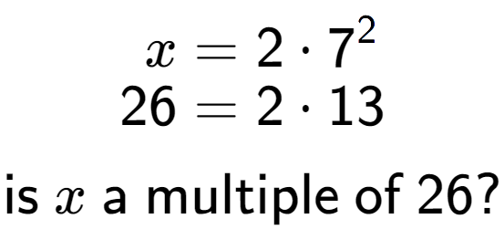 A LaTex expression showing \begin{align*}x &= 2 times 7 to the power of 2 \\[-0.5em]26 &= 2 times 13\end{align*}\\\\ \textsf{is }x\textsf{ a multiple of }26?