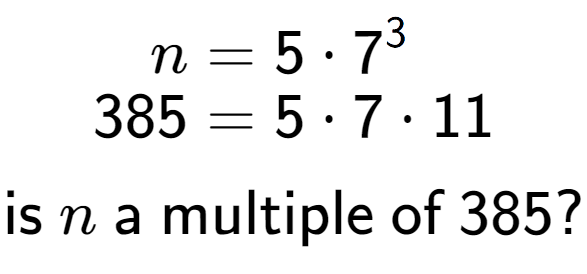 A LaTex expression showing \begin{align*}n &= 5 times 7 to the power of 3 \\[-0.5em]385 &= 5 times 7 times 11\end{align*}\\\\ \textsf{is }n\textsf{ a multiple of }385?