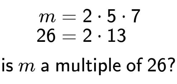 A LaTex expression showing \begin{align*}m &= 2 times 5 times 7\\[-0.5em]26 &= 2 times 13\end{align*}\\\\ \textsf{is }m\textsf{ a multiple of }26?