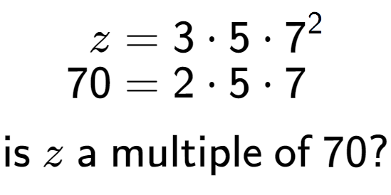 A LaTex expression showing \begin{align*}z &= 3 times 5 times 7 to the power of 2 \\[-0.5em]70 &= 2 times 5 times 7\end{align*}\\\\ \textsf{is }z\textsf{ a multiple of }70?