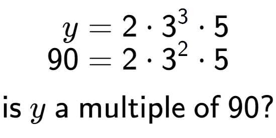 A LaTex expression showing \begin{align*}y &= 2 times 3 to the power of 3 times 5\\[-0.5em]90 &= 2 times 3 to the power of 2 times 5\end{align*}\\\\ \textsf{is }y\textsf{ a multiple of }90?