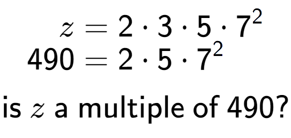 A LaTex expression showing \begin{align*}z &= 2 times 3 times 5 times 7 to the power of 2 \\[-0.5em]490 &= 2 times 5 times 7 to the power of 2 \end{align*}\\\\ \textsf{is }z\textsf{ a multiple of }490?