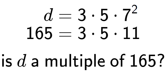 A LaTex expression showing \begin{align*}d &= 3 times 5 times 7 to the power of 2 \\[-0.5em]165 &= 3 times 5 times 11\end{align*}\\\\ \textsf{is }d\textsf{ a multiple of }165?