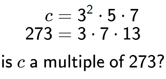 A LaTex expression showing \begin{align*}c &= 3 to the power of 2 times 5 times 7\\[-0.5em]273 &= 3 times 7 times 13\end{align*}\\\\ \textsf{is }c\textsf{ a multiple of }273?