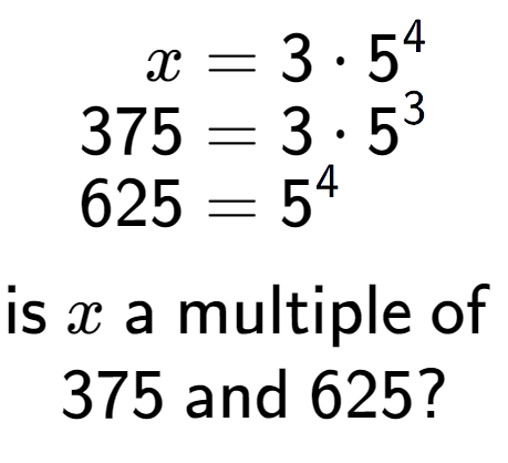 A LaTex expression showing \begin{align*}x &= 3 times 5 to the power of 4 \\[-0.5em]375 &= 3 times 5 to the power of 3 \\[-0.5em]625 &= 5 to the power of 4 \end{align*}\\\\ \textsf{is }x\textsf{ a multiple of }\\375\textsf{ and }625?