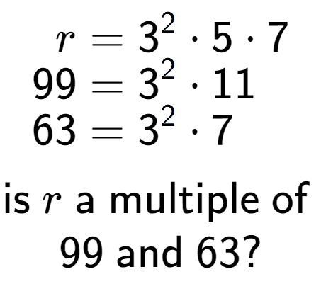 A LaTex expression showing \begin{align*}r &= 3 to the power of 2 times 5 times 7\\[-0.5em]99 &= 3 to the power of 2 times 11\\[-0.5em]63 &= 3 to the power of 2 times 7\end{align*}\\\\ \textsf{is }r\textsf{ a multiple of }\\99\textsf{ and }63?