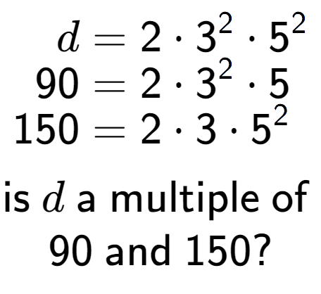 A LaTex expression showing \begin{align*}d &= 2 times 3 to the power of 2 times 5 to the power of 2 \\[-0.5em]90 &= 2 times 3 to the power of 2 times 5\\[-0.5em]150 &= 2 times 3 times 5 to the power of 2 \end{align*}\\\\ \textsf{is }d\textsf{ a multiple of }\\90\textsf{ and }150?