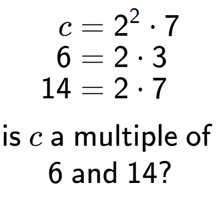 A LaTex expression showing \begin{align*}c &= 2 to the power of 2 times 7\\[-0.5em]6 &= 2 times 3\\[-0.5em]14 &= 2 times 7\end{align*}\\\\ \textsf{is }c\textsf{ a multiple of }\\6\textsf{ and }14?