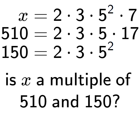 A LaTex expression showing \begin{align*}x &= 2 times 3 times 5 to the power of 2 times 7\\[-0.5em]510 &= 2 times 3 times 5 times 17\\[-0.5em]150 &= 2 times 3 times 5 to the power of 2 \end{align*}\\\\ \textsf{is }x\textsf{ a multiple of }\\510\textsf{ and }150?