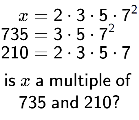 A LaTex expression showing \begin{align*}x &= 2 times 3 times 5 times 7 to the power of 2 \\[-0.5em]735 &= 3 times 5 times 7 to the power of 2 \\[-0.5em]210 &= 2 times 3 times 5 times 7\end{align*}\\\\ \textsf{is }x\textsf{ a multiple of }\\735\textsf{ and }210?