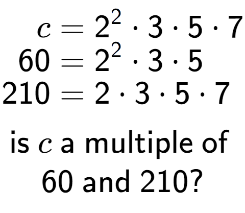 A LaTex expression showing \begin{align*}c &= 2 to the power of 2 times 3 times 5 times 7\\[-0.5em]60 &= 2 to the power of 2 times 3 times 5\\[-0.5em]210 &= 2 times 3 times 5 times 7\end{align*}\\\\ \textsf{is }c\textsf{ a multiple of }\\60\textsf{ and }210?