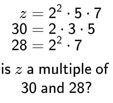 A LaTex expression showing \begin{align*}z &= 2 to the power of 2 times 5 times 7\\[-0.5em]30 &= 2 times 3 times 5\\[-0.5em]28 &= 2 to the power of 2 times 7\end{align*}\\\\ \textsf{is }z\textsf{ a multiple of }\\30\textsf{ and }28?