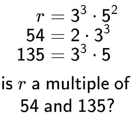 A LaTex expression showing \begin{align*}r &= 3 to the power of 3 times 5 to the power of 2 \\[-0.5em]54 &= 2 times 3 to the power of 3 \\[-0.5em]135 &= 3 to the power of 3 times 5\end{align*}\\\\ \textsf{is }r\textsf{ a multiple of }\\54\textsf{ and }135?