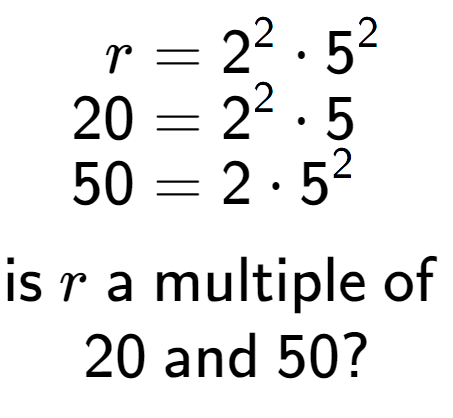 A LaTex expression showing \begin{align*}r &= 2 to the power of 2 times 5 to the power of 2 \\[-0.5em]20 &= 2 to the power of 2 times 5\\[-0.5em]50 &= 2 times 5 to the power of 2 \end{align*}\\\\ \textsf{is }r\textsf{ a multiple of }\\20\textsf{ and }50?