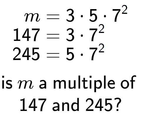 A LaTex expression showing \begin{align*}m &= 3 times 5 times 7 to the power of 2 \\[-0.5em]147 &= 3 times 7 to the power of 2 \\[-0.5em]245 &= 5 times 7 to the power of 2 \end{align*}\\\\ \textsf{is }m\textsf{ a multiple of }\\147\textsf{ and }245?