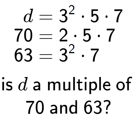 A LaTex expression showing \begin{align*}d &= 3 to the power of 2 times 5 times 7\\[-0.5em]70 &= 2 times 5 times 7\\[-0.5em]63 &= 3 to the power of 2 times 7\end{align*}\\\\ \textsf{is }d\textsf{ a multiple of }\\70\textsf{ and }63?