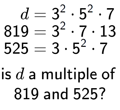 A LaTex expression showing \begin{align*}d &= 3 to the power of 2 times 5 to the power of 2 times 7\\[-0.5em]819 &= 3 to the power of 2 times 7 times 13\\[-0.5em]525 &= 3 times 5 to the power of 2 times 7\end{align*}\\\\ \textsf{is }d\textsf{ a multiple of }\\819\textsf{ and }525?