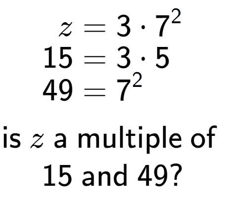 A LaTex expression showing \begin{align*}z &= 3 times 7 to the power of 2 \\[-0.5em]15 &= 3 times 5\\[-0.5em]49 &= 7 to the power of 2 \end{align*}\\\\ \textsf{is }z\textsf{ a multiple of }\\15\textsf{ and }49?