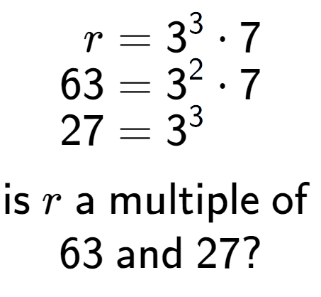 A LaTex expression showing \begin{align*}r &= 3 to the power of 3 times 7\\[-0.5em]63 &= 3 to the power of 2 times 7\\[-0.5em]27 &= 3 to the power of 3 \end{align*}\\\\ \textsf{is }r\textsf{ a multiple of }\\63\textsf{ and }27?