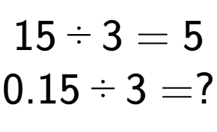A LaTex expression showing 15 divided by 3 = 5\\ \\ 0.15 divided by 3 = ?