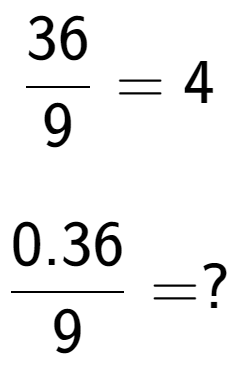 A LaTex expression showing 36 over 9 = 4\\ \\ \; \\ 0.36 over 9 = ?