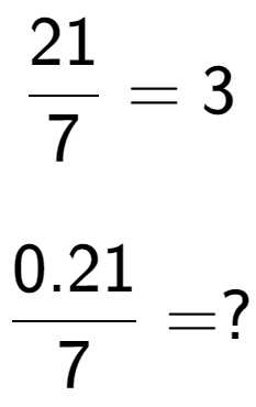 A LaTex expression showing 21 over 7 = 3\\ \\ \; \\ 0.21 over 7 = ?