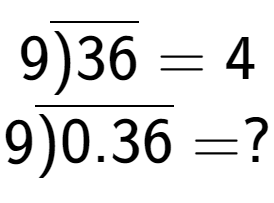 A LaTex expression showing 9\overline{)36} = 4\\ \\ 9\overline{)0.36} = ?