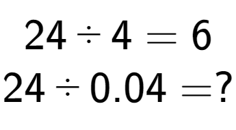 A LaTex expression showing 24 divided by 4 = 6\\ \\ 24 divided by 0.04 = ?