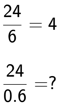 A LaTex expression showing 24 over 6 = 4\\ \\ \; \\ 24 over 0.6 = ?