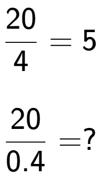 A LaTex expression showing 20 over 4 = 5\\ \\ \; \\ 20 over 0.4 = ?