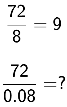 A LaTex expression showing 72 over 8 = 9\\ \\ \; \\ 72 over 0.08 = ?