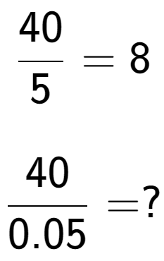 A LaTex expression showing 40 over 5 = 8\\ \\ \; \\ 40 over 0.05 = ?