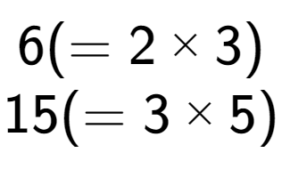 A LaTex expression showing 6 ( = 2 multiplied by 3)\\15 ( = 3 multiplied by 5)