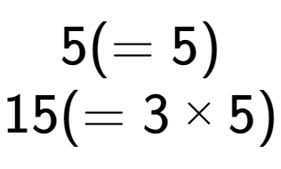 A LaTex expression showing 5 ( = 5)\\15 ( = 3 multiplied by 5)