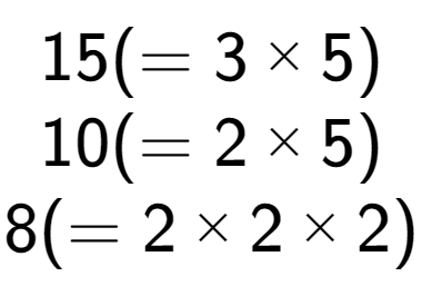 A LaTex expression showing 15 ( = 3 multiplied by 5)\\10 ( = 2 multiplied by 5)\\8 ( = 2 multiplied by 2 multiplied by 2)