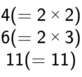 A LaTex expression showing 4 ( = 2 multiplied by 2)\\6 ( = 2 multiplied by 3)\\11 ( = 11)