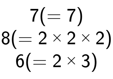 A LaTex expression showing 7 ( = 7)\\8 ( = 2 multiplied by 2 multiplied by 2)\\6 ( = 2 multiplied by 3)