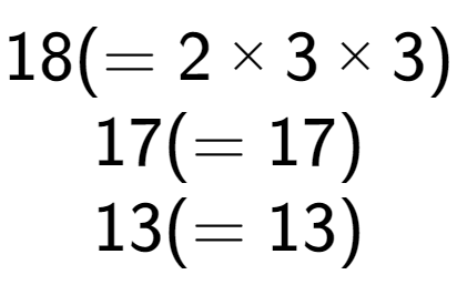 A LaTex expression showing 18 ( = 2 multiplied by 3 multiplied by 3)\\17 ( = 17)\\13 ( = 13)