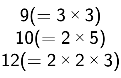 A LaTex expression showing 9 ( = 3 multiplied by 3)\\10 ( = 2 multiplied by 5)\\12 ( = 2 multiplied by 2 multiplied by 3)