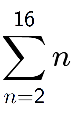 A LaTex expression showing sum of sub n=2 to the power of 16 n