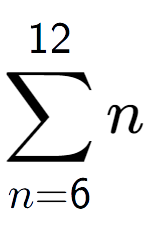 A LaTex expression showing sum of sub n=6 to the power of 12 n