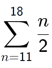 A LaTex expression showing sum of sub n=11 to the power of 18 n over 2