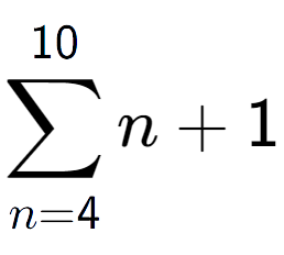 A LaTex expression showing sum of sub n=4 to the power of 10 n+1