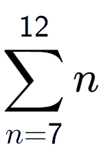 A LaTex expression showing sum of sub n=7 to the power of 12 n